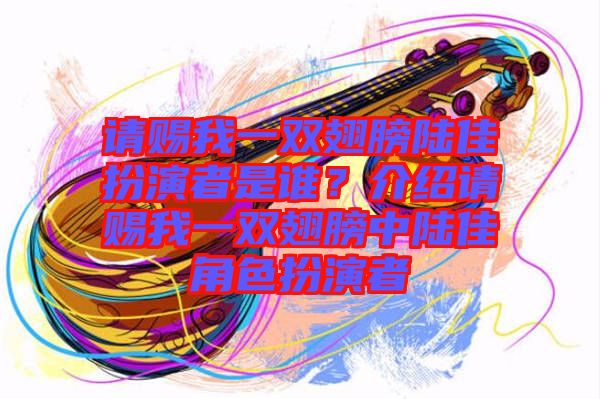 請(qǐng)賜我一雙翅膀陸佳扮演者是誰(shuí)?介紹請(qǐng)賜我一雙翅膀中陸佳角色扮演者