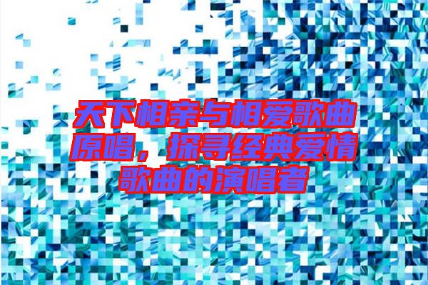天下相親與相愛歌曲原唱,探尋經(jīng)典愛情歌曲的演唱者