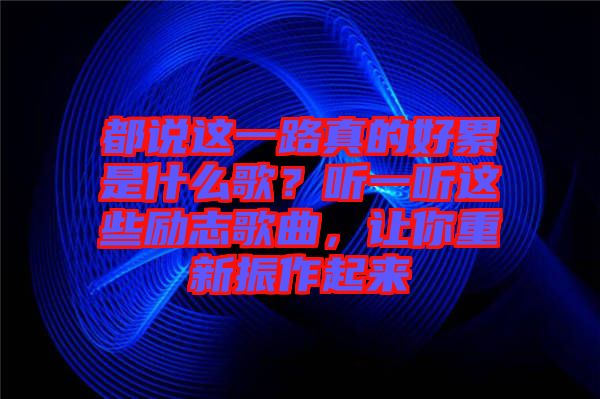 都說這一路真的好累是什么歌?聽一聽這些勵(lì)志歌曲,讓你重新振作起來