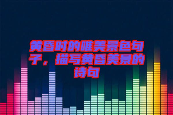 黃昏時的唯美景色句子，描寫黃昏美景的詩句