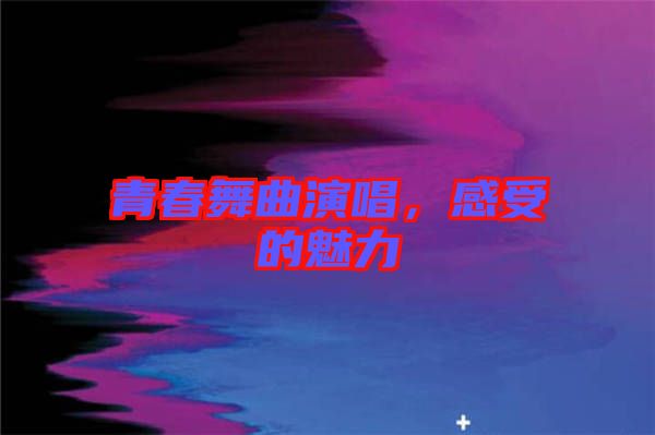 青春舞曲演唱，感受的魅力