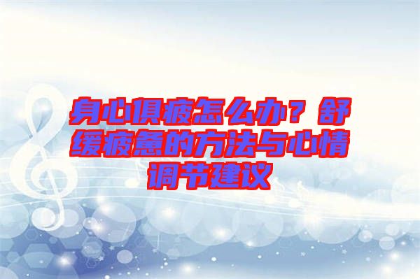 身心俱疲怎么辦?舒緩疲憊的方法與心情調節建議