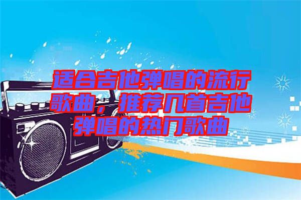 適合吉他彈唱的流行歌曲，推薦幾首吉他彈唱的熱門歌曲
