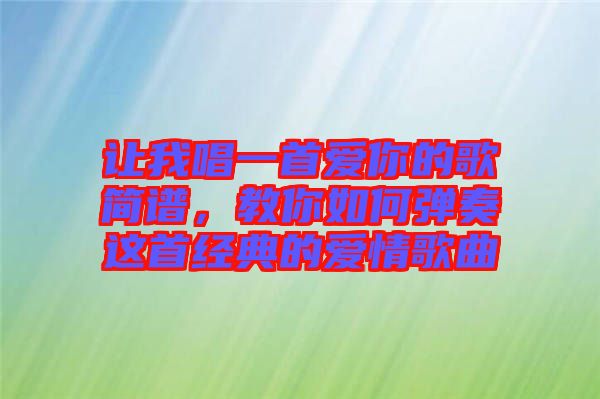 讓我唱一首愛你的歌簡譜，教你如何彈奏這首經典的愛情歌曲