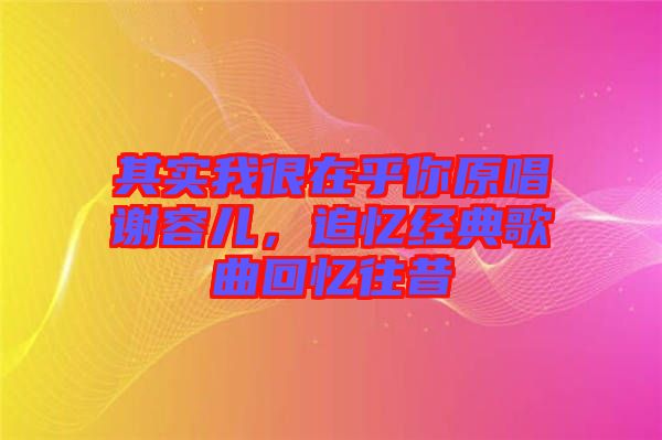 其實(shí)我很在乎你原唱謝容兒,追憶經(jīng)典歌曲回憶往昔