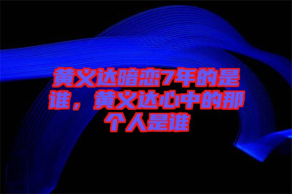 黃義達暗戀7年的是誰，黃義達心中的那個人是誰