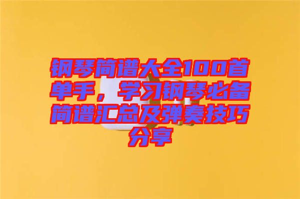 鋼琴簡譜大全100首單手，學習鋼琴必備簡譜匯總及彈奏技巧分享