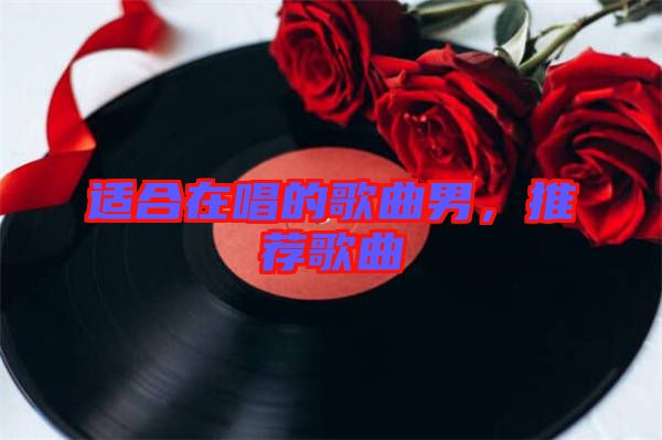 適合在唱的歌曲男，推薦歌曲