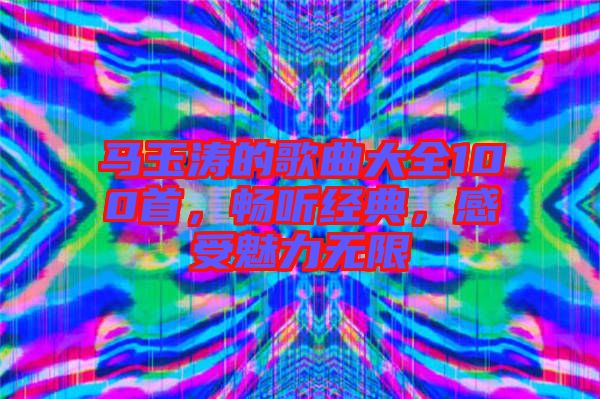 馬玉濤的歌曲大全100首,暢聽經(jīng)典,感受魅力無限