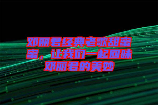 鄧麗君經(jīng)典老歌甜蜜蜜,讓我們一起回味鄧麗君的美妙