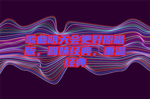 歌曲明天會更好原唱版,回味經(jīng)典,重溫經(jīng)典