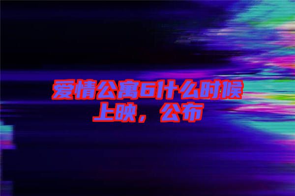 愛情公寓6什么時候上映,公布