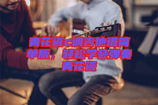 青花瓷c調吉他譜簡單版，輕松學會彈奏青花瓷