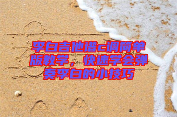 李白吉他譜c調(diào)簡(jiǎn)單版教學(xué),快速學(xué)會(huì)彈奏李白的小技巧
