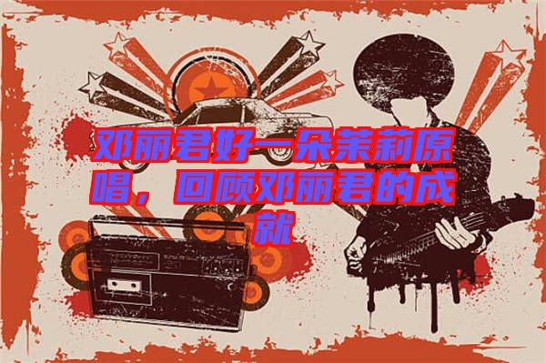 鄧麗君好一朵茉莉原唱,回顧?quán)圎惥某删? width=