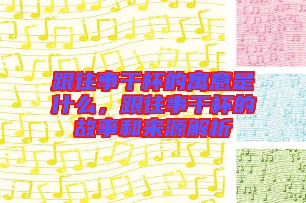 跟往事干杯的寓意是什么,跟往事干杯的故事和來(lái)源解析