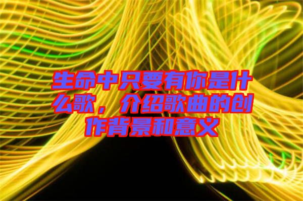 生命中只要有你是什么歌,介紹歌曲的創作背景和意義