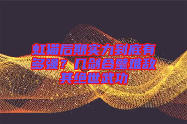 虹貓后期實力到底有多強?幾劍合璧難敵其絕世武功