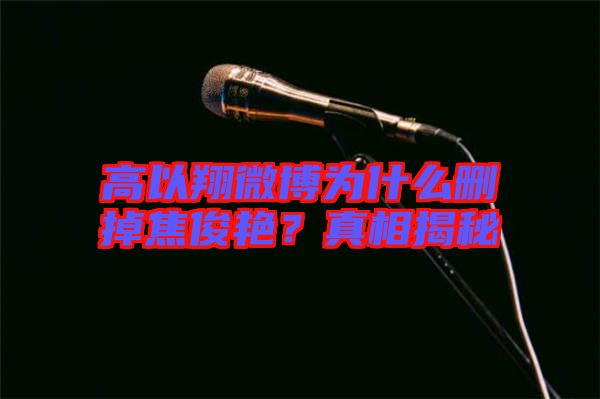 高以翔微博為什么刪掉焦俊艷?真相揭秘