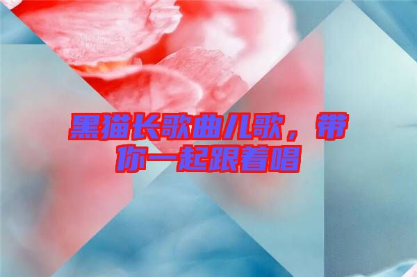 黑貓長(zhǎng)歌曲兒歌,帶你一起跟著唱