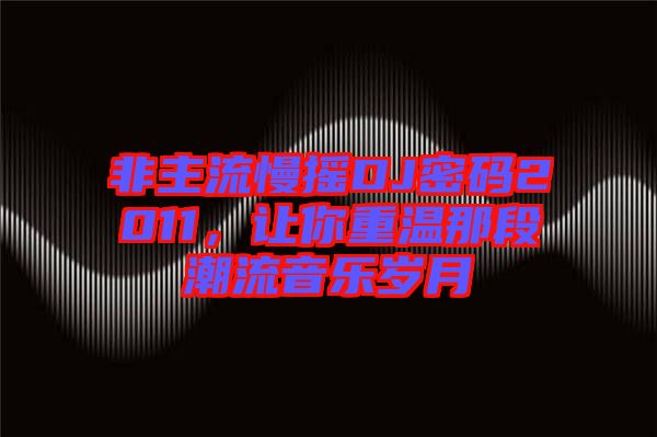 非主流慢搖DJ密碼2011,讓你重溫那段潮流音樂(lè)歲月
