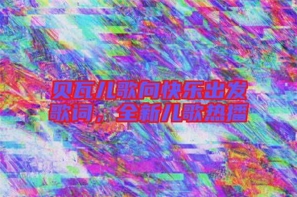 貝瓦兒歌向快樂出發歌詞，全新兒歌熱播