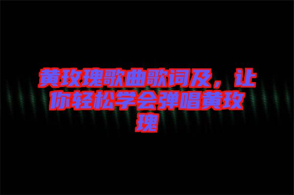 黃玫瑰歌曲歌詞及,讓你輕松學會彈唱黃玫瑰