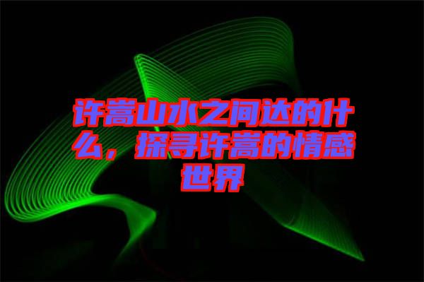 許嵩山水之間達的什么，探尋許嵩的情感世界