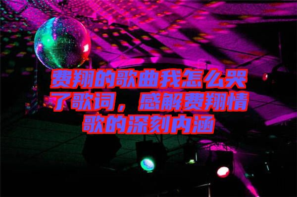 費翔的歌曲我怎么哭了歌詞,感解費翔情歌的深刻內(nèi)涵