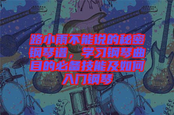 路小雨不能說的秘密鋼琴譜,學習鋼琴曲目的必備技能及如何入門鋼琴