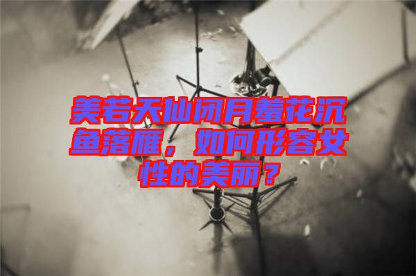 美若天仙閉月羞花沉魚落雁,如何形容女性的美麗?