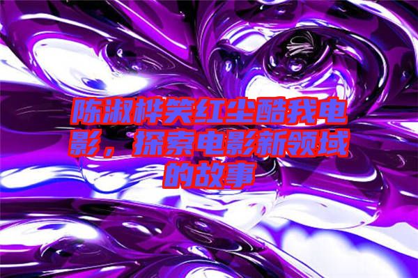 陳淑樺笑紅塵酷我電影，探索電影新領域的故事