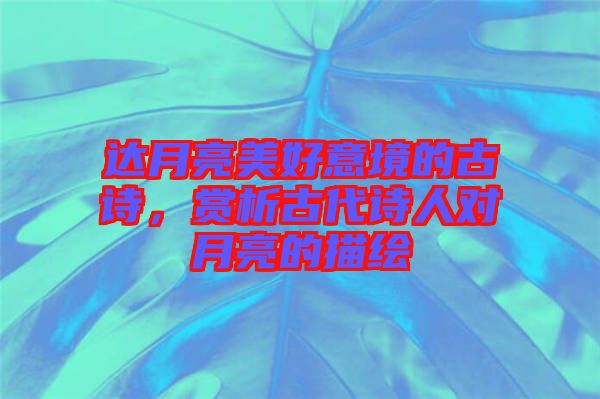 達(dá)月亮美好意境的古詩,賞析古代詩人對(duì)月亮的描繪