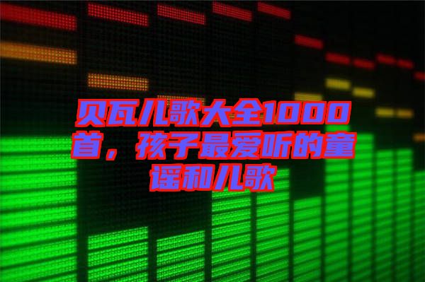 貝瓦兒歌大全1000首，孩子最愛聽的童謠和兒歌