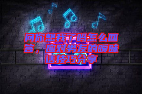 問你想我了嗎怎么回答,應(yīng)對(duì)男友的曖昧話技巧分享