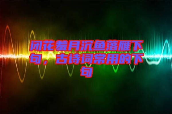 閉花羞月沉魚落雁下句，古詩詞常用的下句