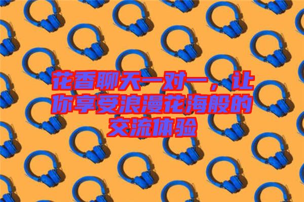 花香聊天一對一,讓你享受浪漫花海般的交流體驗