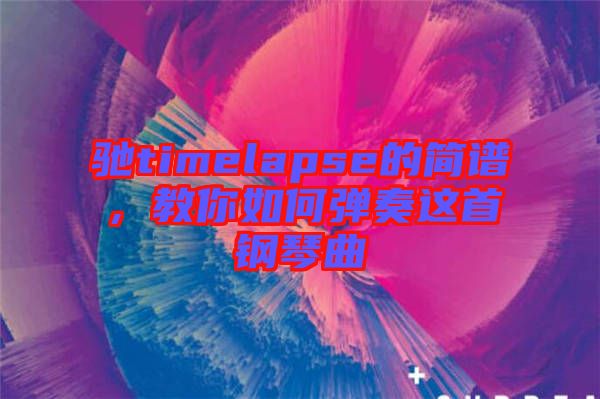 馳timelapse的簡譜,教你如何彈奏這首鋼琴曲