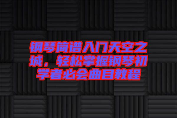 鋼琴簡譜入門天空之城,輕松掌握鋼琴初學者必會曲目教程