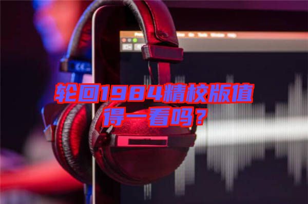 輪回1984精校版值得一看嗎？