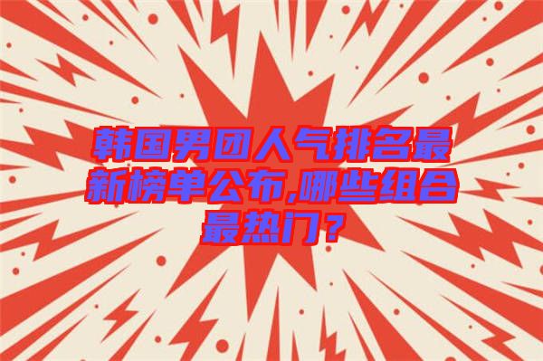 韓國男團(tuán)人氣排名最新榜單公布,哪些組合最熱門？
