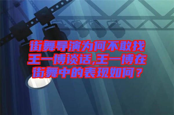 街舞導(dǎo)演為何不敢找王一博談話,王一博在街舞中的表現(xiàn)如何?