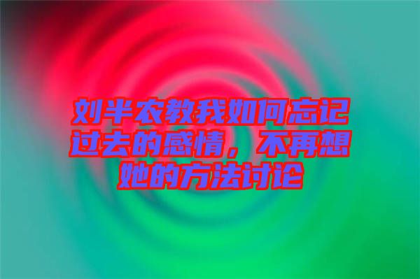 劉半農教我如何忘記過去的感情，不再想她的方法討論