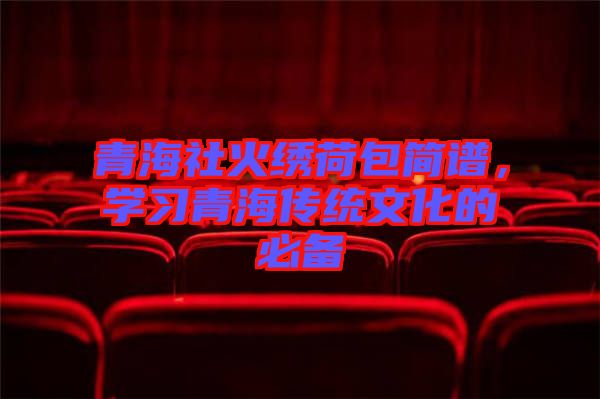 青海社火繡荷包簡(jiǎn)譜,學(xué)習(xí)青海傳統(tǒng)文化的必備
