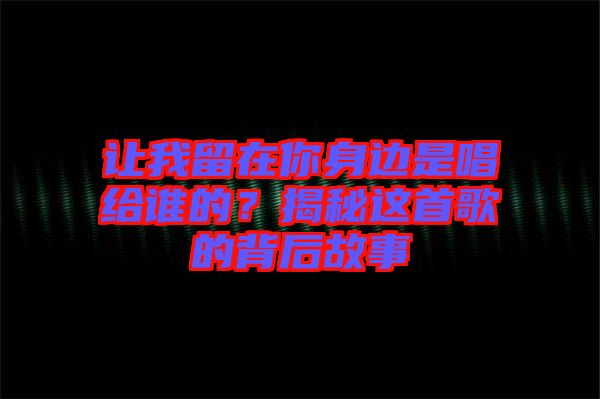 讓我留在你身邊是唱給誰的?揭秘這首歌的背后故事