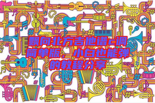 飄向北方吉他譜c調簡單版，小白也能彈的教程分享