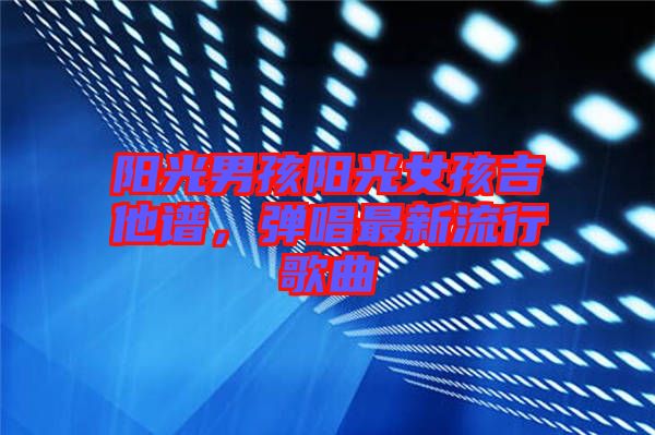 陽光男孩陽光女孩吉他譜，彈唱最新流行歌曲