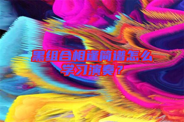 黑組合相逢簡譜怎么學習演奏?