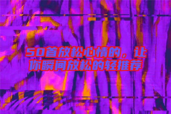 50首放松心情的，讓你瞬間放松的輕推薦
