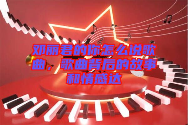鄧麗君的你怎么說歌曲，歌曲背后的故事和情感達